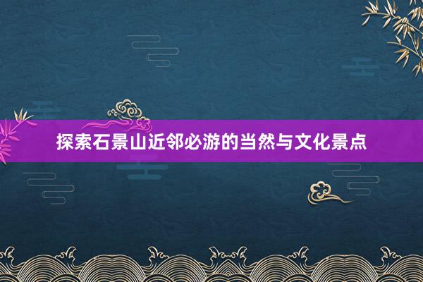 探索石景山近邻必游的当然与文化景点